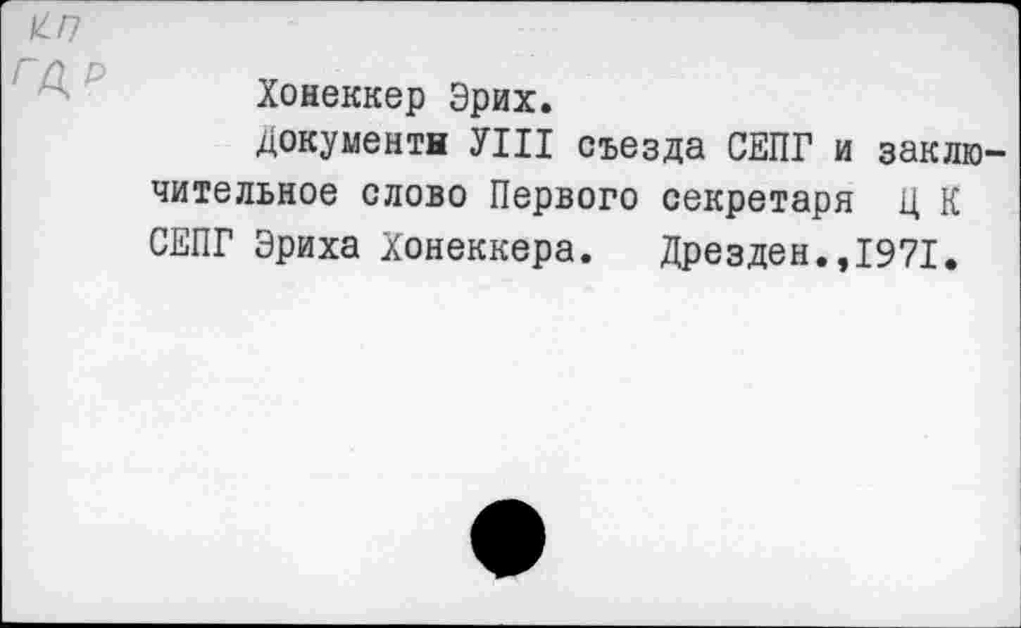 ﻿г^р
Хонеккер Эрих.
документы УШ съезда СЕПГ и заключительное слово Первого секретаря Ц К СЕПГ Эриха Хонеккера. Дрезден.,1971.